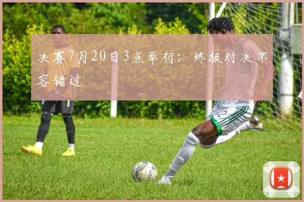 决赛7月20日3点举行:终极对决不容错过
