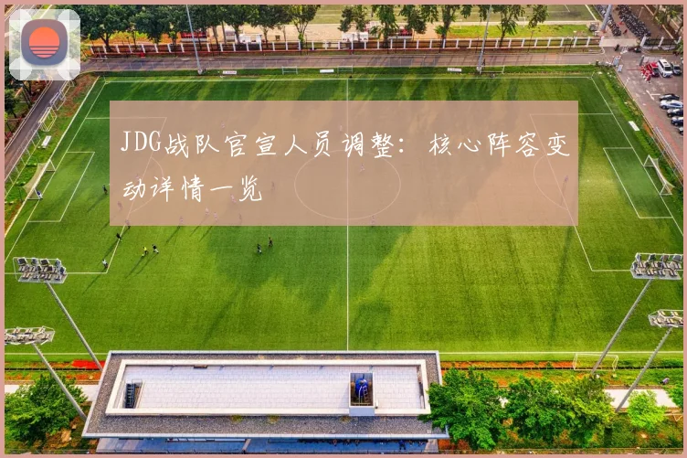 JDG战队官宣人员调整：核心阵容变动详情一览