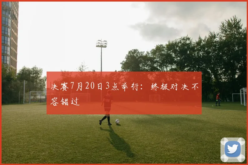 决赛7月20日3点举行:终极对决不容错过